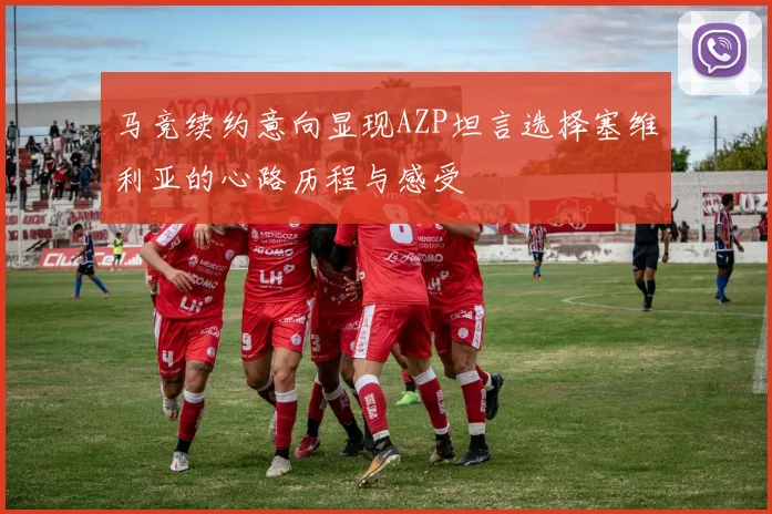 马竞续约意向显现AZP坦言选择塞维利亚的心路历程与感受