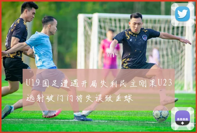 U19国足遭遇开局失利民主刚果U23远射破门门将失误致丢球