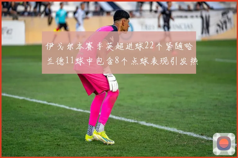 伊戈尔本赛季英超进球22个紧随哈兰德11球中包含8个点球表现引发热议