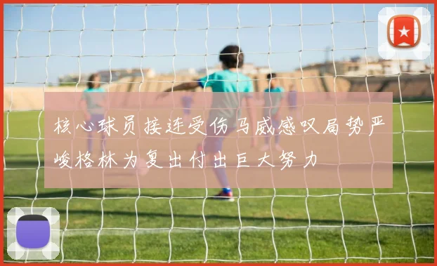 核心球员接连受伤马威感叹局势严峻格林为复出付出巨大努力