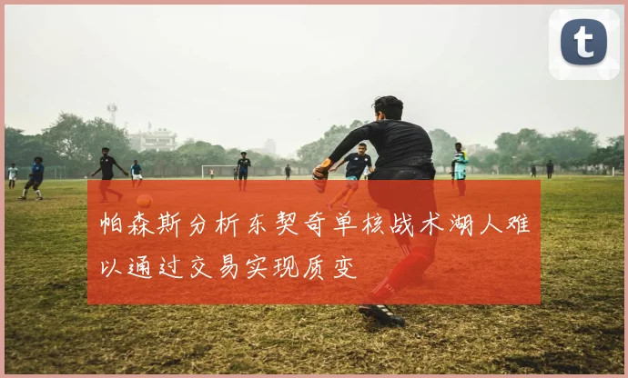 帕森斯分析东契奇单核战术湖人难以通过交易实现质变