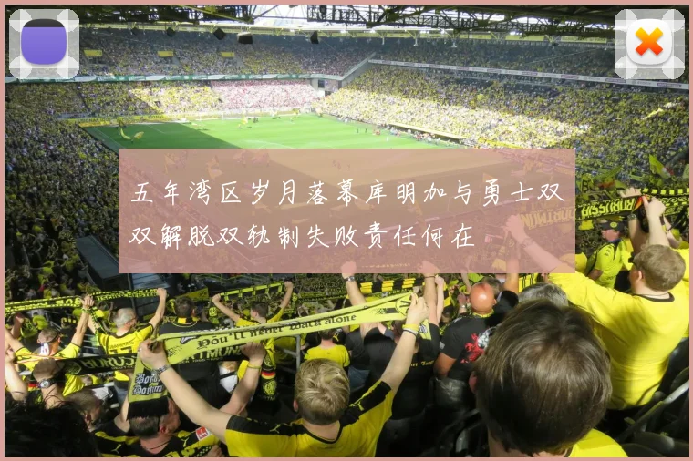五年湾区岁月落幕库明加与勇士双双解脱双轨制失败责任何在