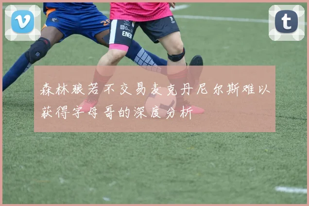 森林狼若不交易麦克丹尼尔斯难以获得字母哥的深度分析