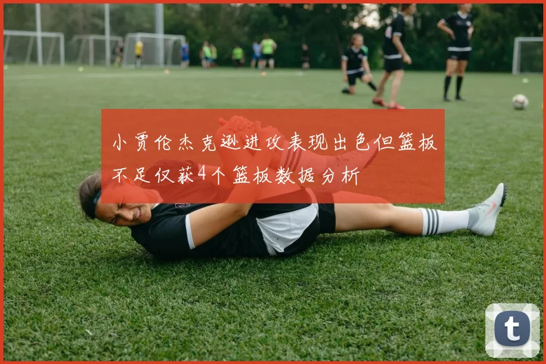 小贾伦杰克逊进攻表现出色但篮板不足仅获4个篮板数据分析