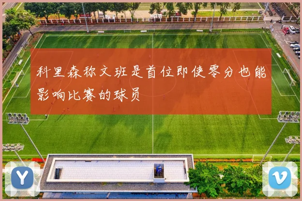 科里森称文班是首位即使零分也能影响比赛的球员