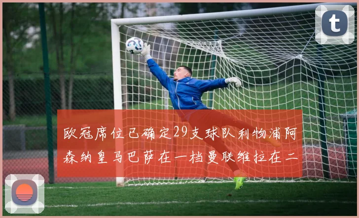 欧冠席位已确定29支球队利物浦阿森纳皇马巴萨在一档曼联维拉在二档