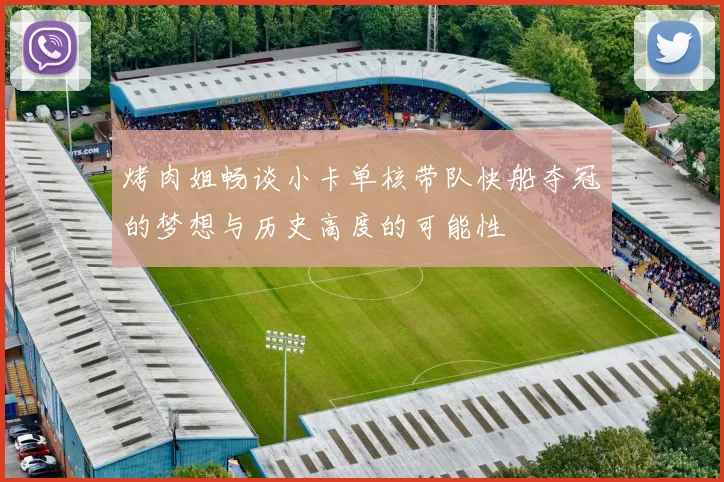 烤肉姐畅谈小卡单核带队快船夺冠的梦想与历史高度的可能性
