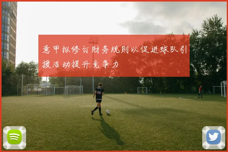 意甲拟修订财务规则以促进球队引援活动提升竞争力