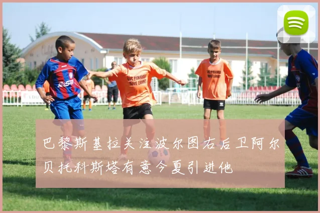 巴黎斯基拉关注波尔图右后卫阿尔贝托科斯塔有意今夏引进他