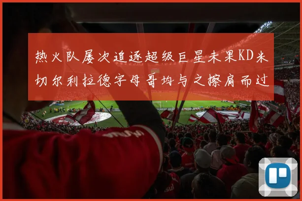 热火队屡次追逐超级巨星未果KD米切尔利拉德字母哥均与之擦肩而过