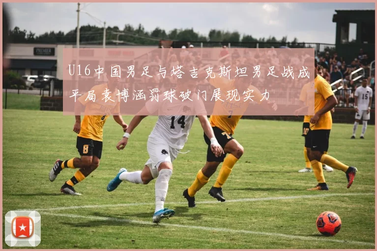 U16中国男足与塔吉克斯坦男足战成平局袁博涵罚球破门展现实力
